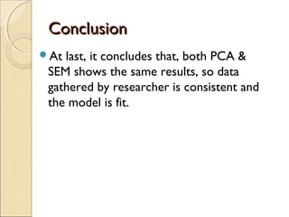 Conclusion
At

last, it concludes that, both PCA &
SEM shows the same results, so data
gathered by researcher is consistent and
the model is fit.

 