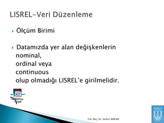 



Ölçüm Birimi
Datamızda yer alan değişkenlerin
nominal,
ordinal veya
continuous
olup olmadığı LISREL’e girilmelidir.

Yrd. Doç. Dr. Serkan ARIKAN

 