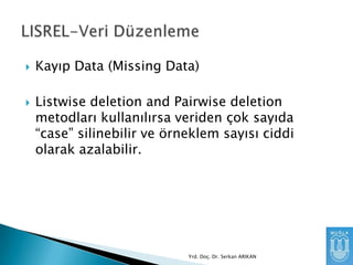 



Kayıp Data (Missing Data)
Listwise deletion and Pairwise deletion
metodları kullanılırsa veriden çok sayıda
“case” silinebilir ve örneklem sayısı ciddi
olarak azalabilir.

Yrd. Doç. Dr. Serkan ARIKAN

 