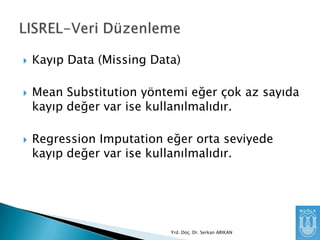 





Kayıp Data (Missing Data)
Mean Substitution yöntemi eğer çok az sayıda
kayıp değer var ise kullanılmalıdır.

Regression Imputation eğer orta seviyede
kayıp değer var ise kullanılmalıdır.

Yrd. Doç. Dr. Serkan ARIKAN

 