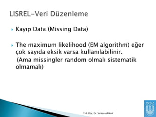 



Kayıp Data (Missing Data)
The maximum likelihood (EM algorithm) eğer
çok sayıda eksik varsa kullanılabilinir.
(Ama missingler random olmalı sistematik
olmamalı)

Yrd. Doç. Dr. Serkan ARIKAN

 