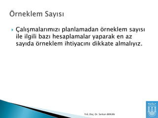 

Çalışmalarımızı planlamadan örneklem sayısı
ile ilgili bazı hesaplamalar yaparak en az
sayıda örneklem ihtiyacını dikkate almalıyız.

Yrd. Doç. Dr. Serkan ARIKAN

 