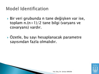 



Bir veri grubunda n tane değişken var ise,
toplam n.(n+1)/2 tane bilgi (varyans ve
covaryans) vardır.
Özetle, bu sayı hesaplanacak parametre
sayısından fazla olmalıdır.

Yrd. Doç. Dr. Serkan ARIKAN

 