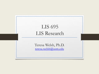 LIS 695
LIS Research
Teresa Welsh, Ph.D.
teresa.welsh@usm.edu
 