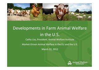 Developments in Farm Animal Welfare
            in the U.S.
       Cathy Liss, President, Animal Welfare Institute
    Market-Driven Animal Welfare in the EU and the U.S.
                      March 22, 2012
 