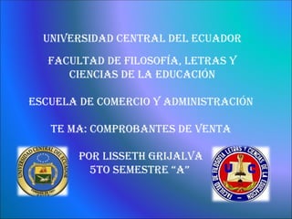 UNIVERSIDAD CENTRAL DEL ECUADOR
   FACULTAD DE FILOSOFíA, LETRAS y
      CIENCIAS DE LA EDUCACIóN

ESCUELA DE COmERCIO y ADmINISTRACIóN

   TE mA: COmPROBANTES DE VENTA

        POR LISSETh GRIjALVA
          5TO SEmESTRE “A”
 