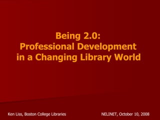 Being 2.0:  Professional Development  in a Changing Library World   Ken Liss, Boston College Libraries NELINET, October 10, 2008 