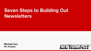 Seven Steps to Building Out
Newsletters
Michael Liss
VP, Product
 