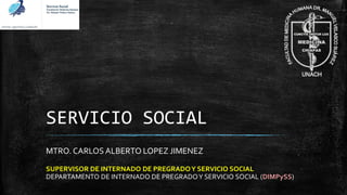 SERVICIO SOCIAL
MTRO. CARLOS ALBERTO LOPEZ JIMENEZ
SUPERVISOR DE INTERNADO DE PREGRADOY SERVICIO SOCIAL
DEPARTAMENTO DE INTERNADO DE PREGRADOY SERVICIO SOCIAL (DIMPySS)
 