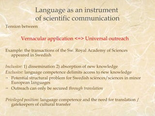 Language as an instrument 
of scientific communication 
Tension between 
Vernacular application <=> Universal outreach 
Ex...