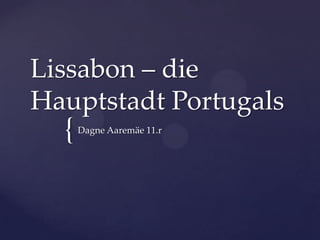 Lissabon – die
Hauptstadt Portugals

{

Dagne Aaremäe 11.r

 