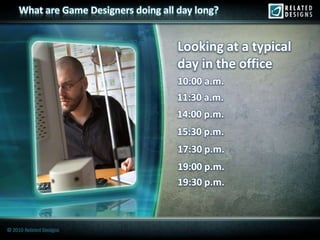 What are Game Designers doing all day long?


                                       Looking at a typical
                                       day in the office
                                       10:00 a.m.
                                       11:30 a.m.
                                       14:00 p.m.
                                       15:30 p.m.
                                       17:30 p.m.
                                       19:00 p.m.
                                       19:30 p.m.



© 2010 Related Designs
 