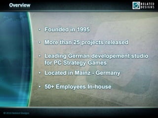Overview



                         • Founded in 1995

                         • More than 25 projects released

                         • Leading German developement studio
                           for PC Strategy Games
                         • Located in Mainz - Germany

                         • 50+ Employees In-house



© 2010 Related Designs
 