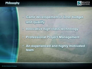 Philosophy



                         • Game developement in time, budget
                           and quality
                         • Innovative high-class technology

                         • Professional Project Management

                         • An experienced and highly motivated
                           team



© 2010 Related Designs
 