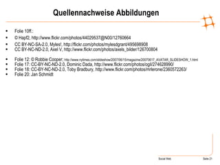 Quellennachweise Abbildungen Folie 10ff.: © Hapf2, http://www.flickr.com/photos/44029537@N00/12760664 CC BY-NC-SA-2.0, Myles!, http://flickr.com/photos/mylesdgrant/495698908 CC BY-NC-ND-2.0, Axel V, http://www.flickr.com/photos/axels_bilder/126700804 Folie 12: © Robbie Cooper;  http://www.nytimes.com/slideshow/2007/06/15/magazine/20070617_AVATAR_SLIDESHOW_1.html Folie 17: CC-BY-NC-ND-2.0, Dominic Dada, http://www.flickr.com/photos/ogil/274628990/ Folie 18: CC-BY-NC-ND-2.0, Toby Bradbury, http://www.flickr.com/photos/mrlerone/2360572263/ Folie 20: Jan Schmidt 
