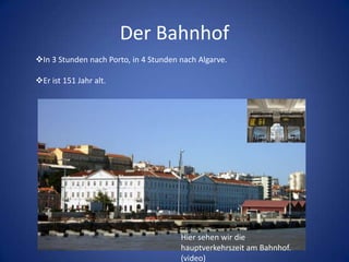 Der Bahnhof
In 3 Stunden nach Porto, in 4 Stunden nach Algarve.
Er ist 151 Jahr alt.

Hier sehen wir die
hauptverkehrszeit am Bahnhof.
(video)

 