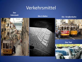 Verkehrsmittel
Der
Fahrstuhl

Die U-Bahn

Die Straβenbahn

Das Taxi

 