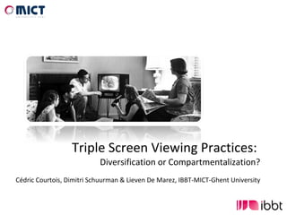 Triple Screen Viewing Practices:  Diversification or Compartmentalization? Cédric Courtois, Dimitri Schuurman & Lieven De Marez, IBBT-MICT-Ghent University 