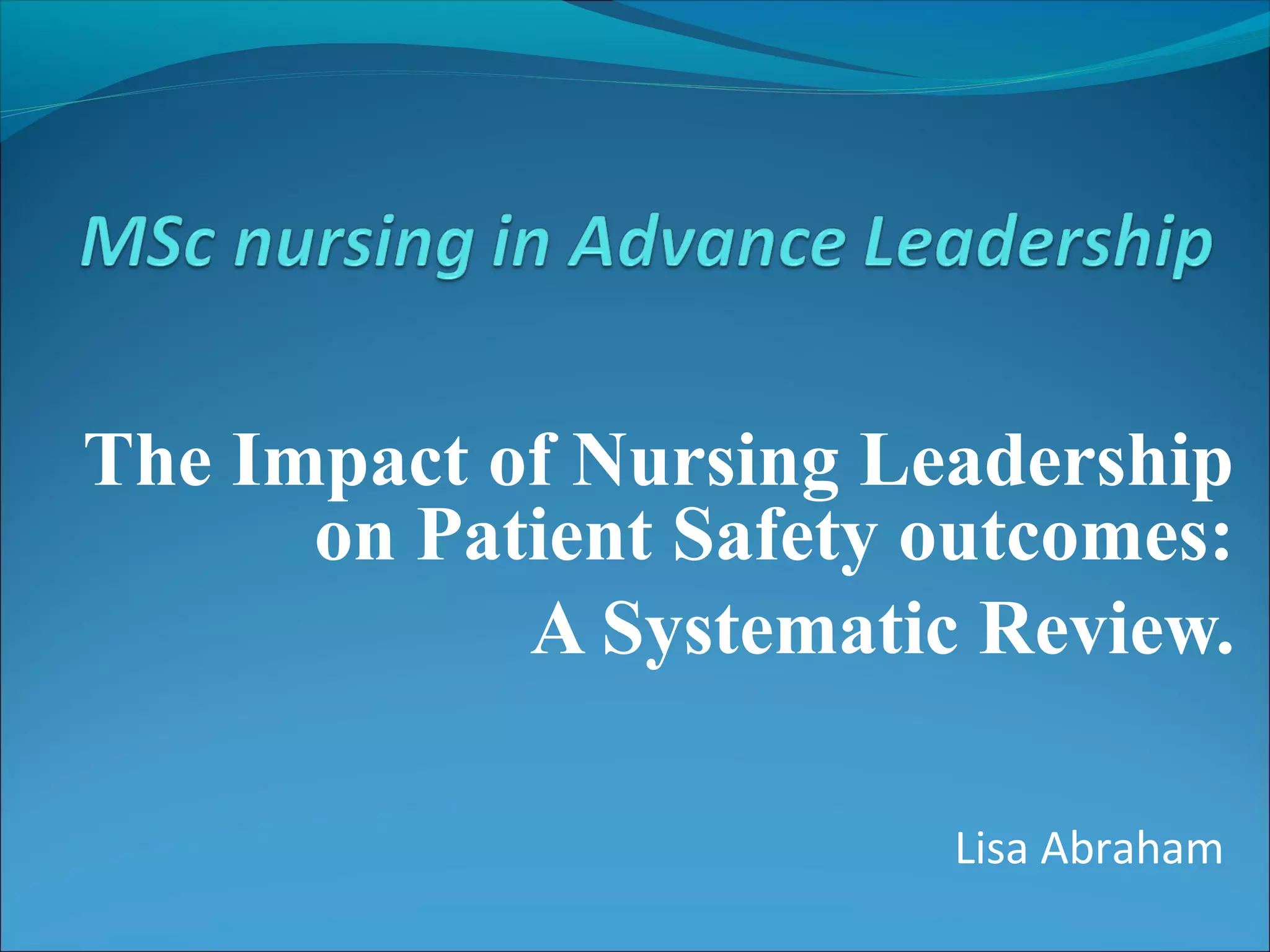 The Impact of Nursing Leadership
on Patient Safety outcomes:
A Systematic Review.
Lisa Abraham