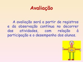 Avaliação

   A avaliação será a partir de registros
e da observação contínua no decorrer
das    atividades,   com     relação    à
participação e o desempenho dos alunos.
 
