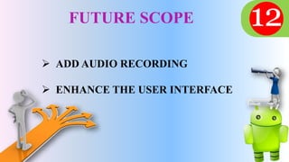 FUTURE SCOPE
 ADD AUDIO RECORDING
 ENHANCE THE USER INTERFACE
 