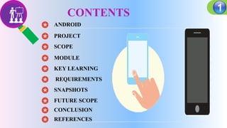 CONTENTS
SCOPE
ANDROID
PROJECT
MODULE
KEY LEARNING
REQUIREMENTS
SNAPSHOTS
FUTURE SCOPE
CONCLUSION
REFERENCES
 