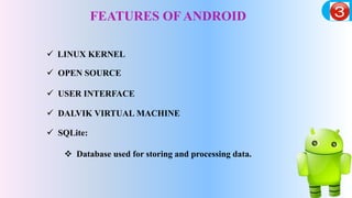 FEATURES OF ANDROID
 LINUX KERNEL
 OPEN SOURCE
 USER INTERFACE
 DALVIK VIRTUAL MACHINE
 SQLite:
 Database used for storing and processing data.
 