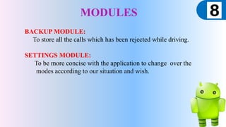 MODULES
BACKUP MODULE:
To store all the calls which has been rejected while driving.
SETTINGS MODULE:
To be more concise with the application to change over the
modes according to our situation and wish.
 