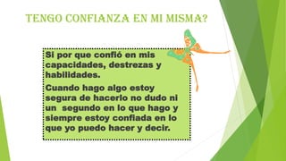 Tengo confianza en mi misma?
Si por que confió en mis
capacidades, destrezas y
habilidades.
Cuando hago algo estoy
segura de hacerlo no dudo ni
un segundo en lo que hago y
siempre estoy confiada en lo
que yo puedo hacer y decir.

 