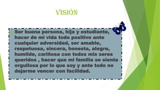 visión


Ser buena persona, hija y estudiante,
hacer de mi vida todo positivo ante
cualquier adversidad, ser amable,
respetuosa, sincera, honesta, alegre,
humilde, cariñosa con todos mis seres
queridos , hacer que mi familia se sienta
orgullosa por lo que soy y ante todo no
dejarme vencer con facilidad.

 
