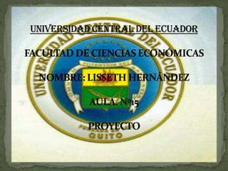 UNIVERSIDAD CENTRAL DEL ECUADOR FACULTAD DE CIENCIAS ECONÓMICASNOMBRE: LISSETH HERNÁNDEZAULA. Nº15PROYECTO 