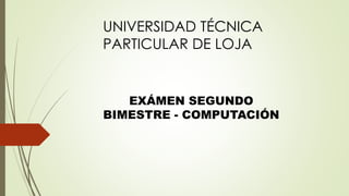 UNIVERSIDAD TÉCNICA
PARTICULAR DE LOJA
EXÁMEN SEGUNDO
BIMESTRE - COMPUTACIÓN