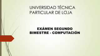 UNIVERSIDAD TÉCNICA
PARTICULAR DE LOJA
EXÁMEN SEGUNDO
BIMESTRE - COMPUTACIÓN
 