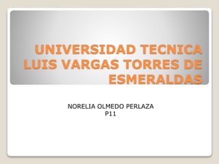 UNIVERSIDAD TECNICA
LUIS VARGAS TORRES DE
ESMERALDAS
NORELIA OLMEDO PERLAZA
P11
 