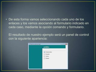 • De esta forma vamos seleccionando cada uno de los
  enlaces y los vamos asociando al formulario indicado en
  cada caso, mediante la opción comando y formulario.

 El resultado de nuestro ejemplo será un panel de control
 con la siguiente apariencia:
 