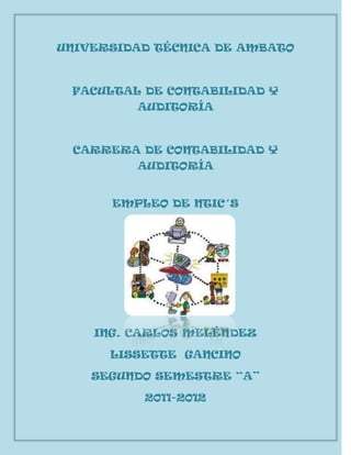 UNIVERSIDAD TÉCNICA DE AMBATO



 FACULTAL DE CONTABILIDAD Y
         AUDITORÍA



 CARRERA DE CONTABILIDAD Y
         AUDITORÍA


      EMPLEO DE NTIC´S




    ING. CARLOS MELÉNDEZ

      LISSETTE GANCINO

    SEGUNDO SEMESTRE “A”

          2011-2012
 