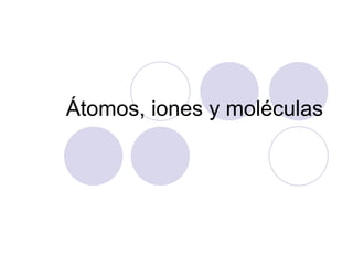 Átomos, iones y moléculas 