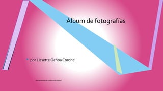 Álbum de fotografías
• por Lissette Ochoa Coronel
Herramientas de colaboración digital
 