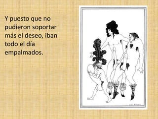 Y puesto que no
pudieron soportar
más el deseo, iban
todo el día
empalmados.

 