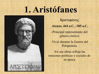 1. Aristófanes
Ἀριστουάνης
Atenas, 444 a.C. -385 a.C.
-Principal representante del
género cómico
-Vivió durante la Guerra del
Peloponeso
-En sus obras refleja las
tensiones políticas y sociales de
su época

 