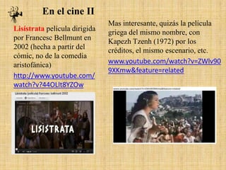 En el cine II
Lisístrata película dirigida
por Francesc Bellmunt en
2002 (hecha a partir del
cómic, no de la comedia
aristofánica)
http://www.youtube.com/
watch?v?44OLlt8YZOw

Mas interesante, quizás la película
griega del mismo nombre, con
Kapezh Tzenh (1972) por los
créditos, el mismo escenario, etc.
www.youtube.com/watch?v=ZWlv90
9XKmw&feature=related

 