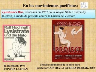 En los movimientos pacifistas:
Lysistrata’s War, estrenada en 1967 en la Wayne State University
(Detroit) a modo de protesta contra la Guerra de Vietnam

R. Hochhuth, 1974
CONTRA LA OTAN

Lectura simultánea de la obra para
protestar CONTRA LA GUERRA DE IRAK, 2003

 