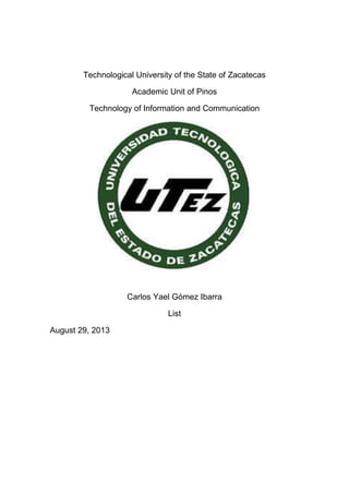 Technological University of the State of Zacatecas
Academic Unit of Pinos
Technology of Information and Communication
Carlos Yael Gómez Ibarra
List
August 29, 2013
 