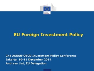 EU Foreign Investment Policy
2nd ASEAN-OECD Investment Policy Conference
Jakarta, 10-11 December 2014
Andreas List, EU Delegation
 