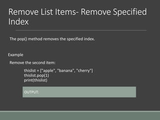 Remove List Items- Remove Specified
Index
The pop() method removes the specified index.
Example
Remove the second item:
thislist = ["apple", "banana", "cherry"]
thislist.pop(1)
print(thislist)
OUTPUT:
 