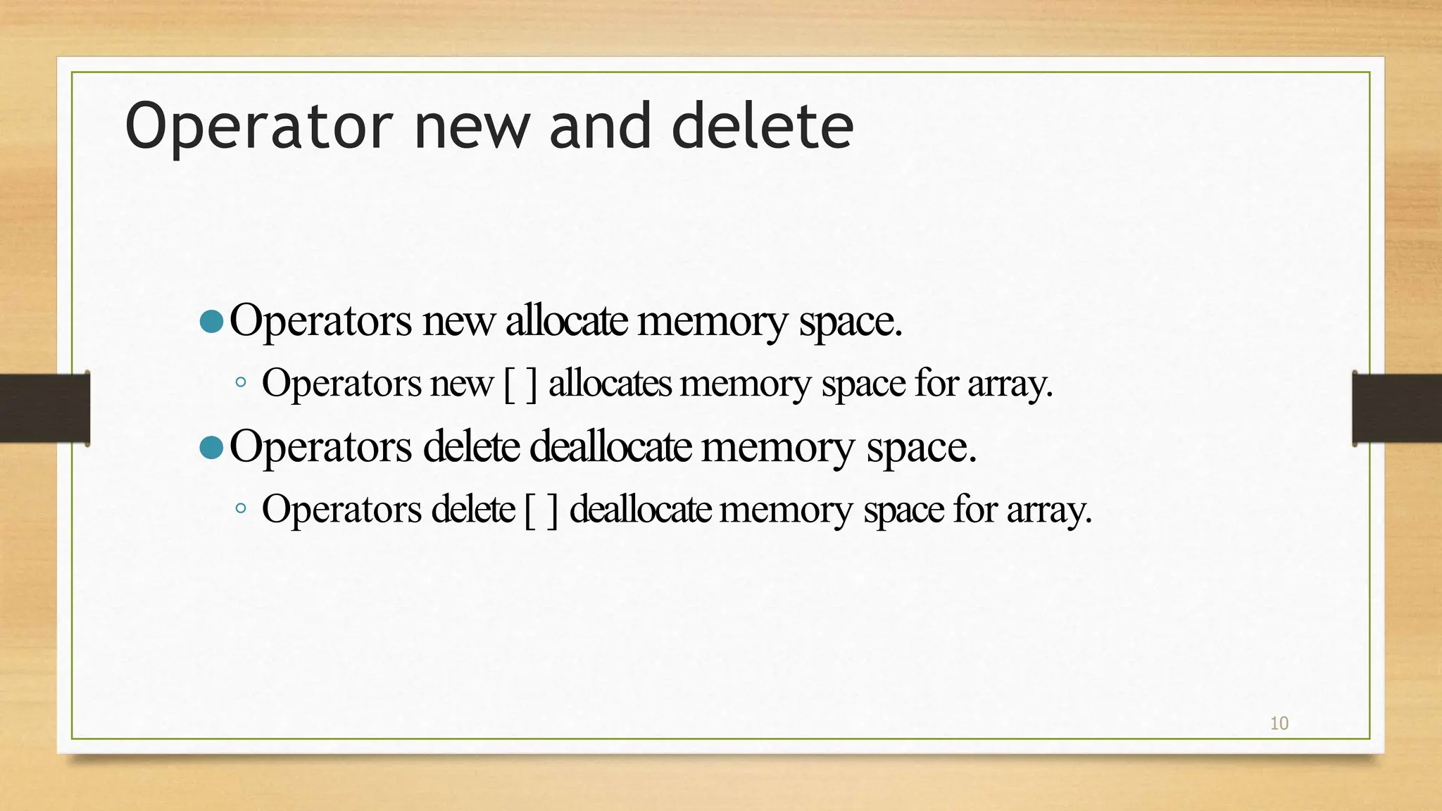 10
Operator new and delete
⚫Operators new allocate memory space.
◦ Operators new [ ] allocatesmemory space for array.
⚫Operators delete deallocate memory space.
◦ Operators delete[ ] deallocatememory space for array.
 