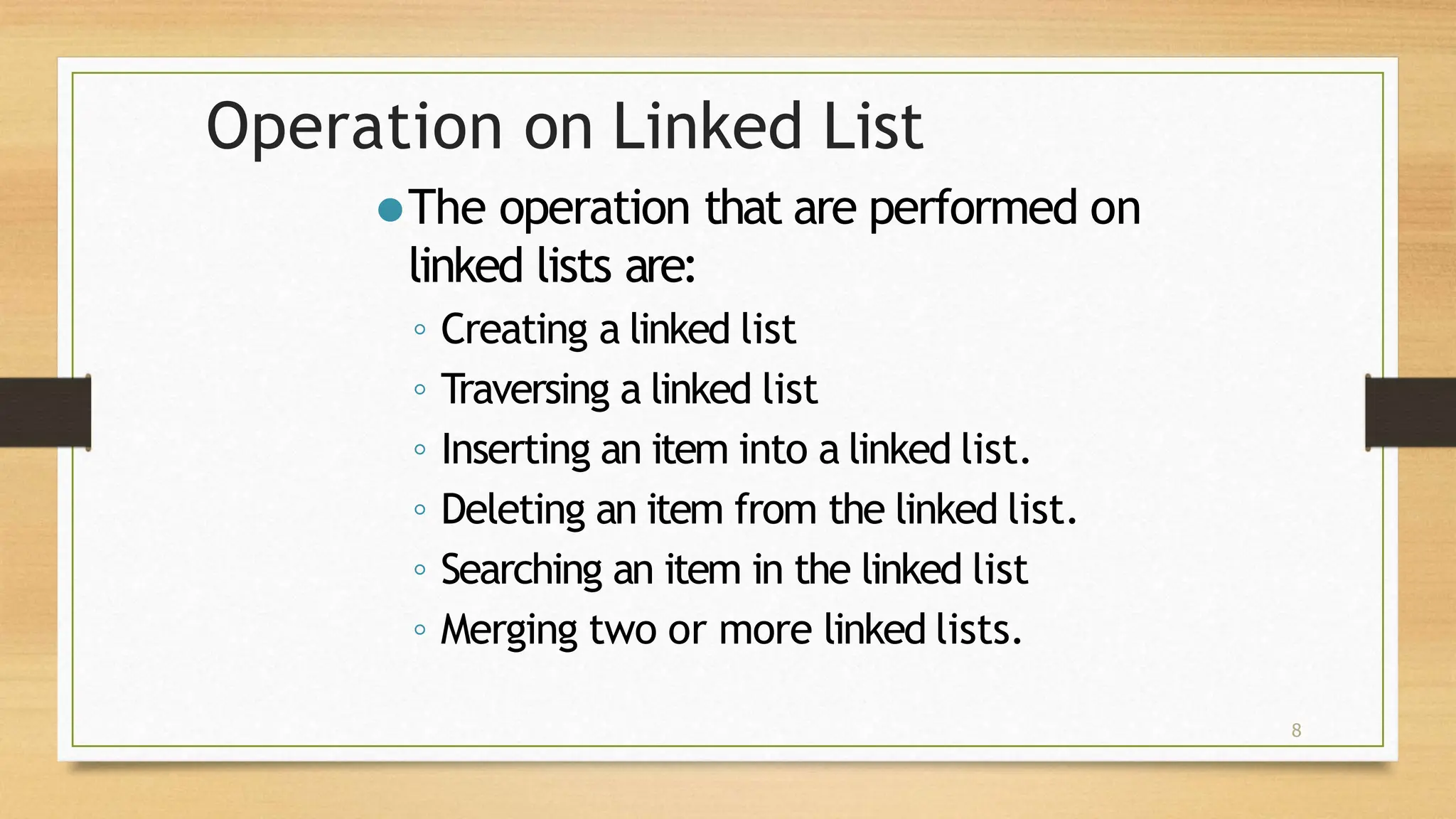 8
Operation on Linked List
⚫The operation that are performed on
linked lists are:
◦ Creating a linked list
◦ Traversing a linked list
◦ Inserting an item into a linked list.
◦ Deleting an item from the linked list.
◦ Searching an item in the linked list
◦ Merging two or more linked lists.
 