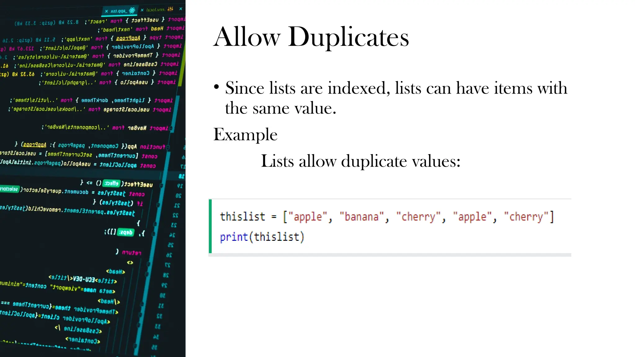 Allow Duplicates
• Since lists are indexed, lists can have items with
the same value.
Example
Lists allow duplicate values:
 