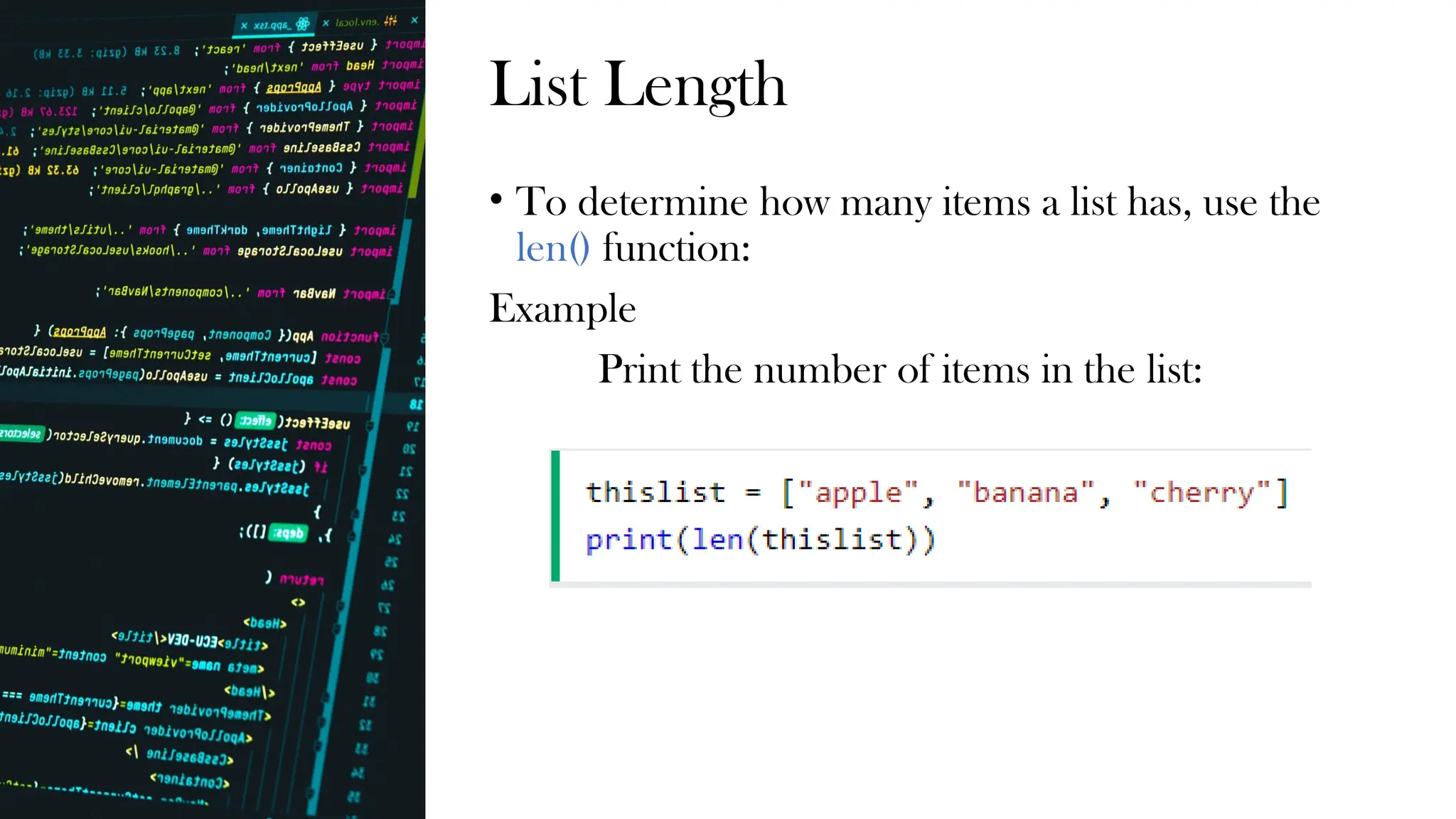 List Length
• To determine how many items a list has, use the
len() function:
Example
Print the number of items in the list:
 