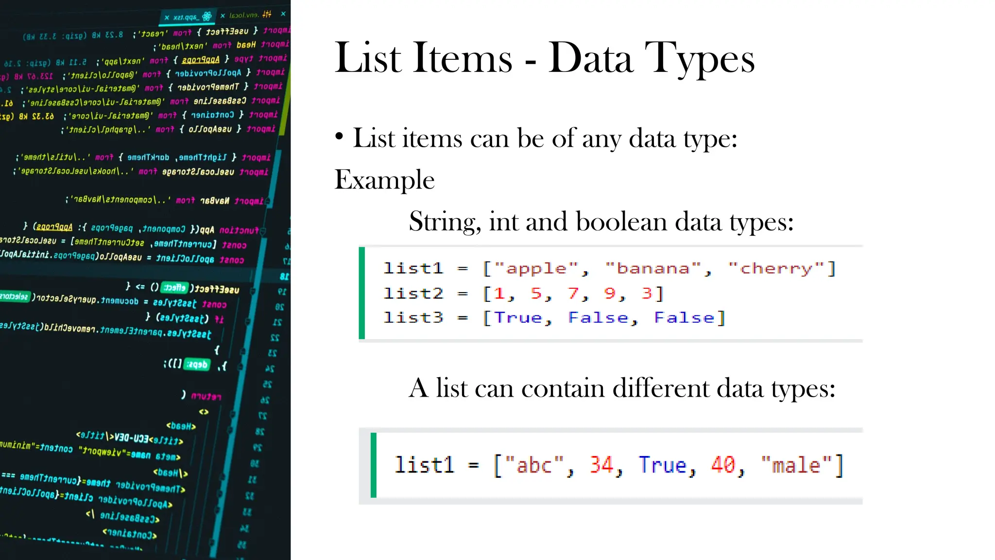 List Items - Data Types
• List items can be of any data type:
Example
String, int and boolean data types:
A list can contain different data types:
 